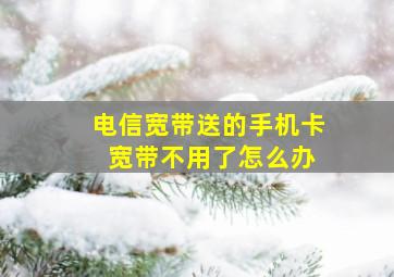 电信宽带送的手机卡 宽带不用了怎么办